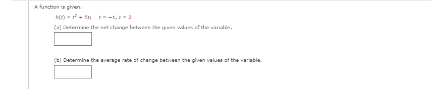 A function is given.
h(t) = ? + 5t; t= -1, t = 2
(a) Determine the net change between the given values of the variable.
(b) Determine the average rate of change between the given values of the variable.
