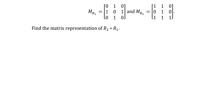 [1 1 0]
= 0 1 0
li 1
[0 1 01
= |1 0 1and MR,
MR,
Lo 1 ol
Find the matrix representation of R2 • R1.
