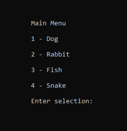 Main Menu
1 - Dog
2 - Rabbit
3 - Fish
4 - Snake
Enter selection:
