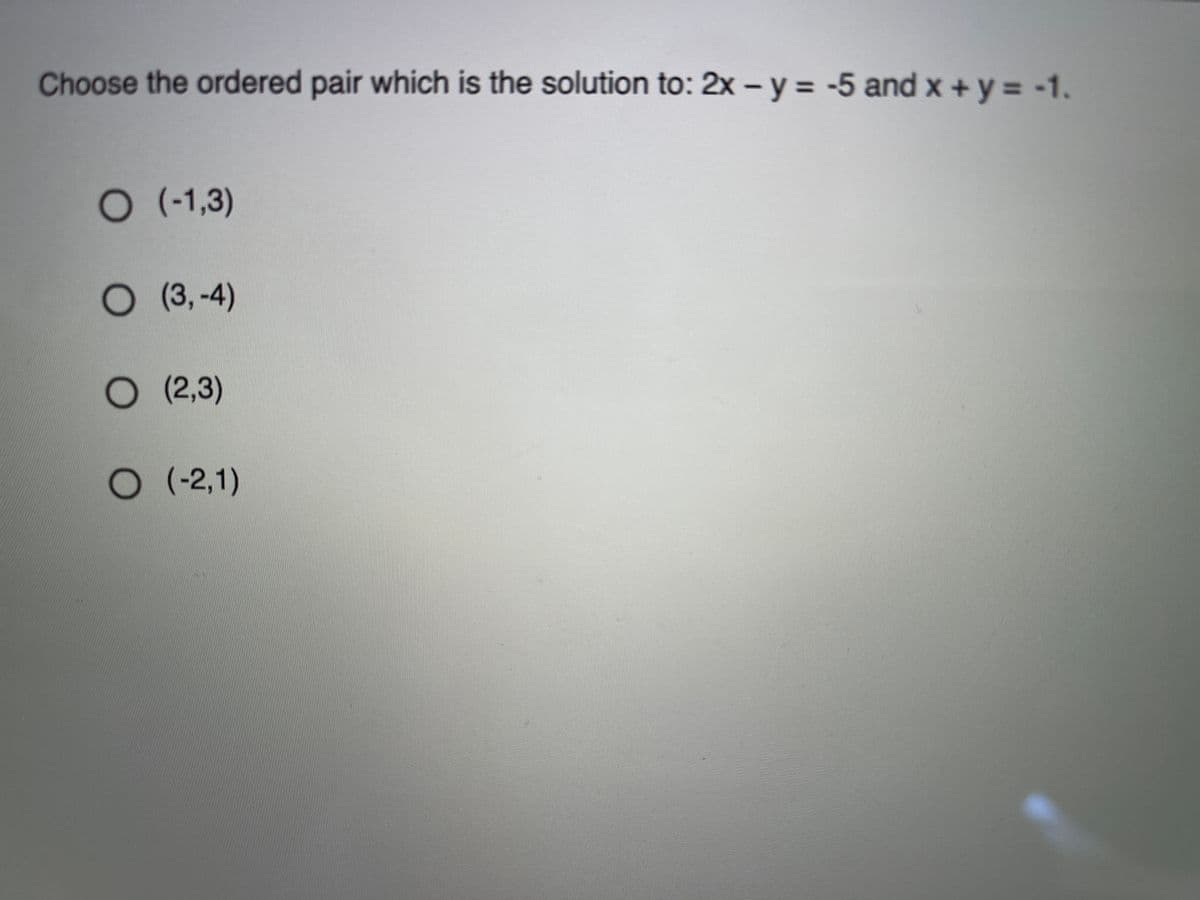 Choose the ordered pair which is the solution to: 2x – y = -5 and x + y = -1.
(-1,3)
O (3, -4)
O (2,3)
O (-2,1)
