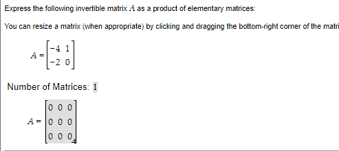 Express the following invertible matrix A as a product of elementary matrices:
You can resize a matrix (when appropriate) by clicking and dragging the bottom-right corner of the matri
A
-4 1
-20
Number of Matrices: 1
[000
A = 0 0 0
000