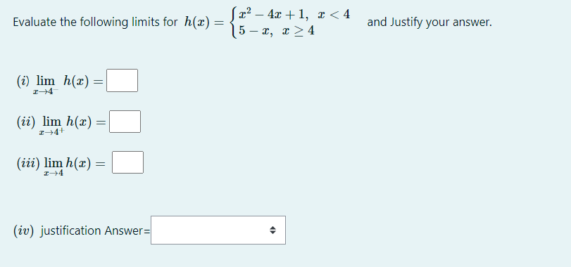 Sx2 – 4x + 1, x < 4
5 – x, r > 4
Evaluate the following limits for h(x) =
and Justify your answer.
(i) lim h(x) =
(ii) lim h(x) =
Z+4+
(iii) lim h(x) =
(iv) justification Answer=
