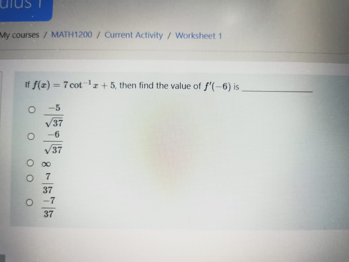 My courses / MATH1200 / Current Activity / Worksheet 1
If f(x) = 7 cotlx+5, then find the value of f'(-6) is
%3D
-5
/37
-6
37
7
37
O 7
37
