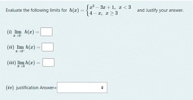 a2 – 3x + 1, x < 3
4- z, r> 3
Evaluate the following limits for h(x) =
and Justify your answer.
(i) lim h(r)
I 3
(ii) lim h(r) =
I3+
(iii) lim h(x) =
(iv) justification Answer=
