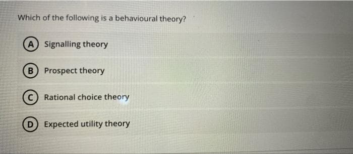 Which of the following is a behavioural theory?
A Signalling theory
B Prospect theory
C) Rational choice theory
D Expected utility theory

