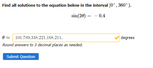Find all solutions to the equation below in the interval [0°, 360°).
sin(20) =
-0.4
0 101.789,348.221,168.211,
Round answers to 3 decimal places as needed.
Submit Question
degrees