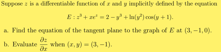 Suppose z is a differentiable function of x and y implicitly defined by the equation
E : 23 + xe² = 2 – y³ + In(y²) cos(y + 1).
a. Find the equation of the tangent plane to the graph of E at (3, –1,0).
dz
when (x, y) = (3, – 1).
b. Evaluate
