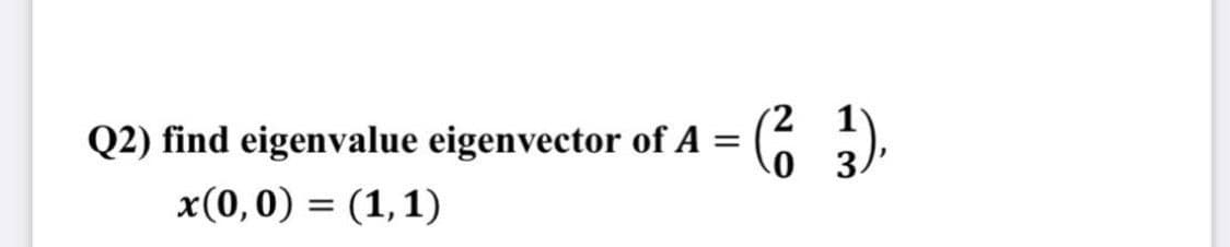 (2 1
Q2) find eigenvalue eigenvector of A =
x(0,0) = (1,1)
