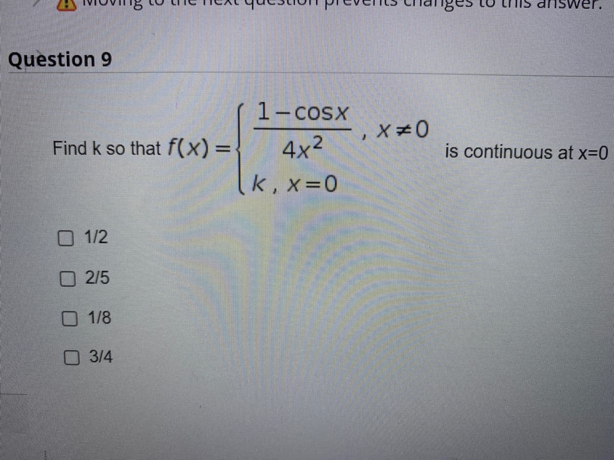 dnswer.
Question 9
1-cosx
Find k so that f(x)%3D
4x2
is continuous at x=0
k, x=0
0 1/2
O 2/5
1/8
O 3/4
