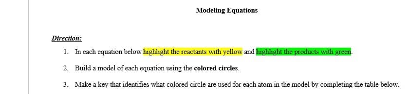 Modeling Equations
Direction:
1. In each equation below highlight the reactants with yellow and highlight the products with green.
2. Build a model of each equation using the colored circles.
3. Make a key that identifies what colored circle are used for each atom in the model by completing the table below.
