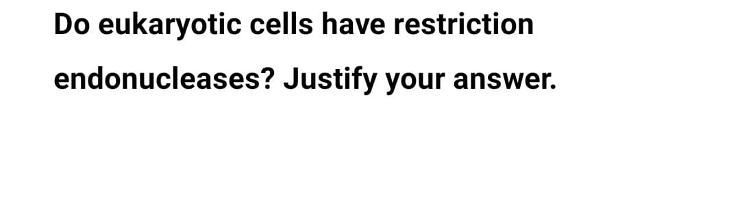 Do eukaryotic cells have restriction
endonucleases? Justify your answer.
