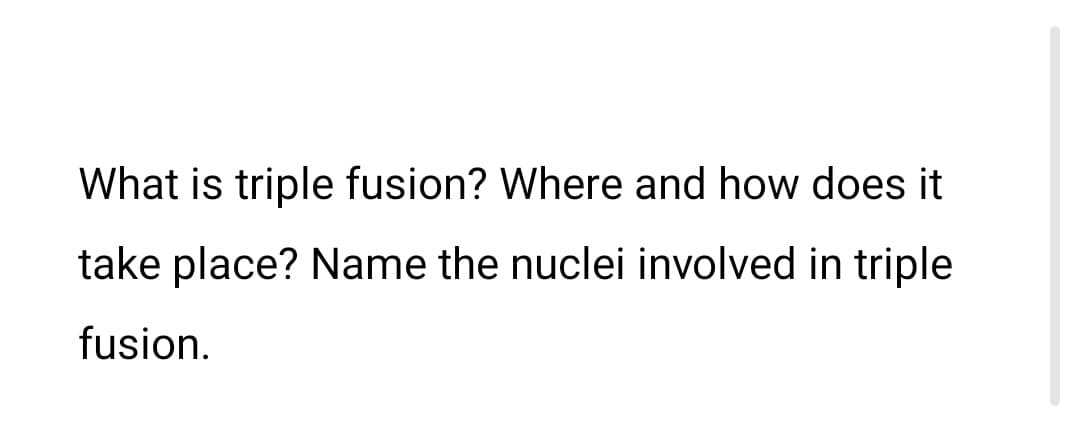 What is triple fusion? Where and how does it
take place? Name the nuclei involved in triple
fusion.
