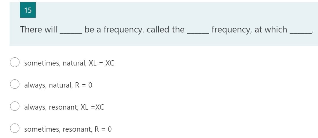 15
There will
sometimes, natural, XL = XC
always, natural, R = 0
always, resonant, XL =XC
sometimes, resonant, R = 0
be a frequency. called the
frequency, at which
