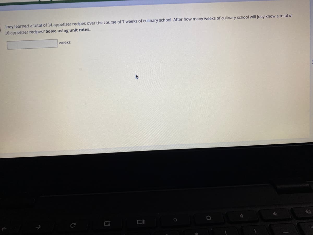 Joey learned a total of 14 appetizer recipes over the course of 7 weeks of culinary school. After how many weeks of culinary school will Joey know a total of
16 appetizer recipes? Solve using unit rates.
weeks
