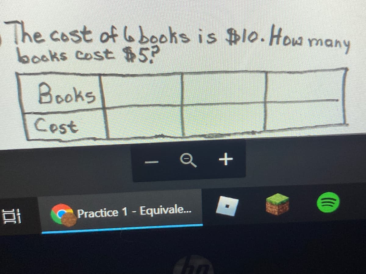 The cost of 6books is $10. How many
books cost $5?
Books
Cost
Q +
Practice 1- Equivale...
