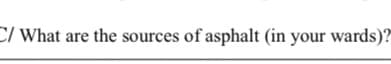 C/ What are the sources of asphalt (in your wards)?"
