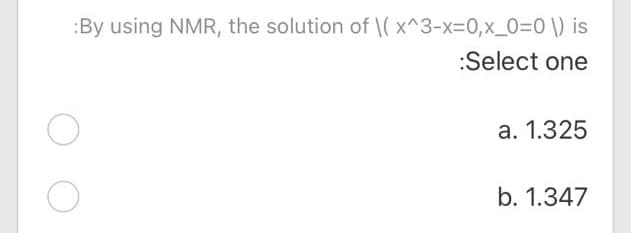:By using NMR, the solution of \( x^3-X3D0,x_0=0\) is
:Select one
a. 1.325
b. 1.347
