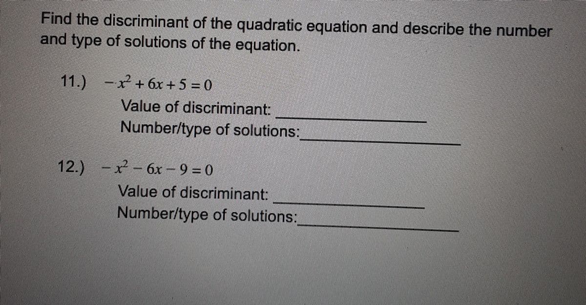 Find the discriminant of the quadratic equation and describe the number
and type of solutions of the equation.
11.) -+6x+ 5 = 0
Value of discriminant:
Number/type of solutions:
12.) -x- 6x - 9 = 0
Value of discriminant:
Number/type of solutions:
