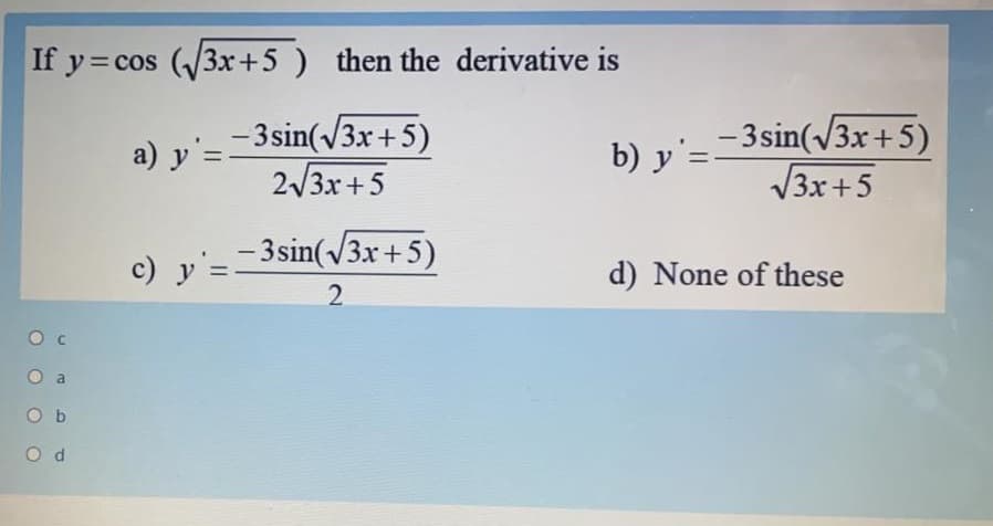 If y= cos (3x+5) then the derivative is
- 3 sin(/3x+5)
2/3x+5
b) y'=-3sin(/3x+5)
V3x+5
a) y'=-
c) y'=-
- 3sin(/3x+5)
d) None of these
a
O b
O d
