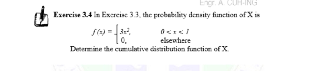 Engr. A. CUH-ING
Exercise 3.4 In Exercise 3.3, the probability density function of X is
f (x) = 3x,
0,
0<x< 1
elsewhere
Determine the cumulative distribution function of X.
