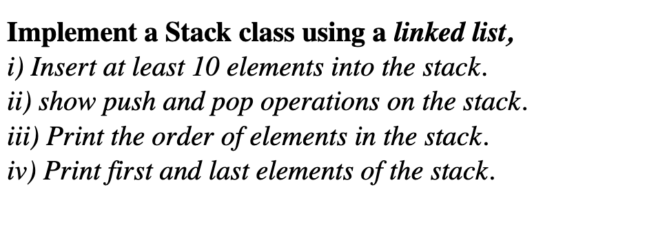 Implement a Stack class using a linked list,
i) Insert at least 10 elements into the stack.
ii) show push and pop operations on the stack.
iii) Print the order of elements in the stack.
iv) Print first and last elements of the stack.
