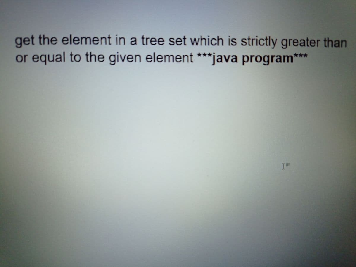 get the element in a tree set which is strictly greater than
or equal to the given element ***java program***

