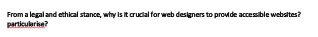 From a legal and ethical stance, why is it crucial for web designers to provide accessible websites?
particularise?
