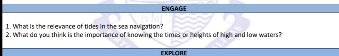 ENGAGE
1. What is the relevance of tides in the sea navigation?
2. What do you think is the importance of knowing the times or heights of high and low waters?
EXPLORE
