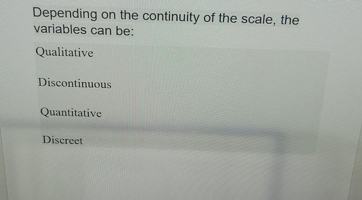 Depending on the continuity of the scale, the
variables can be:
Qualitative
Discontinuous
Quantitative
Discreet
