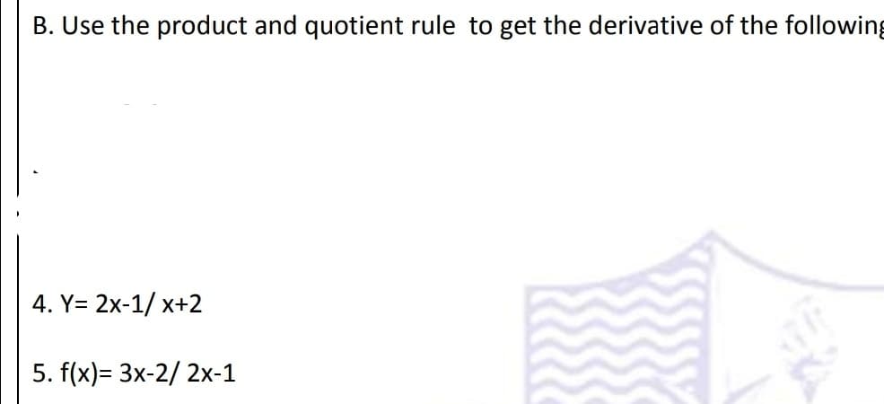 B. Use the product and quotient rule to get the derivative of the following
4. Y= 2x-1/ x+2
5. f(x)= 3x-2/ 2x-1
