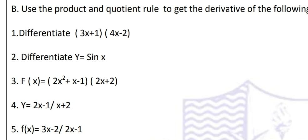 B. Use the product and quotient rule to get the derivative of the following
1.Differentiate ( 3x+1) ( 4x-2)
2. Differentiate Y= Sin x
3. F ( x)= ( 2x²+ x-1) ( 2x+2)
4. Y= 2x-1/ x+2
5. f(x)= 3x-2/ 2x-1
