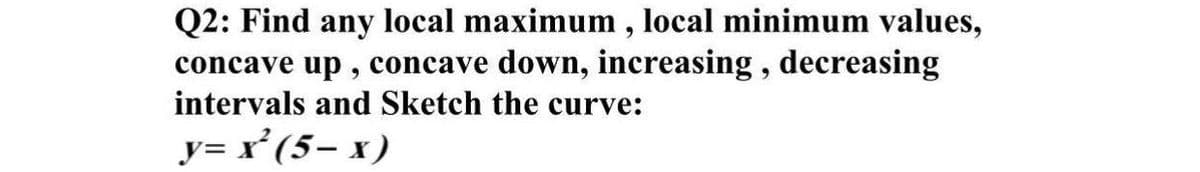 Q2: Find any local maximum, local minimum values,
concave up, concave down, increasing, decreasing
intervals and Sketch the curve:
y=x²¹ (5-x)