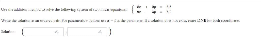 -8x
2y
3.8
Use the addition method to solve the following system of two linear equations:
-9x
3y =
6.9
Write the solution as an ordered pair. For parametric solutions use a =t as the parameter. If a solution does not exist, enter DNE for both coordinates.
Solution:
