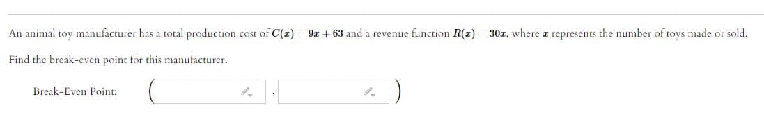 An animal toy manufacturer has a total production cost of C(x) = 9x + 63 and a revenue function R(x) = 30z, where z represents the number of toys made or sold.
Find the break-even point for this manufacturer.
Break-Even Point:
