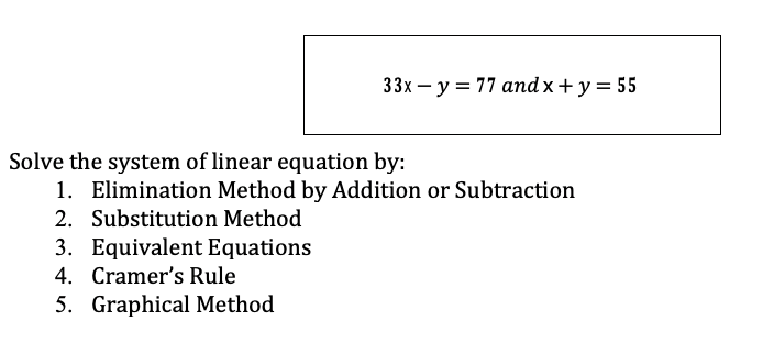 33x - y = 77 and x + y = 55
Solve the system of linear equation by:
1. Elimination Method by Addition or Subtraction
2. Substitution Method
3. Equivalent Equations
4. Cramer's Rule
5. Graphical Method