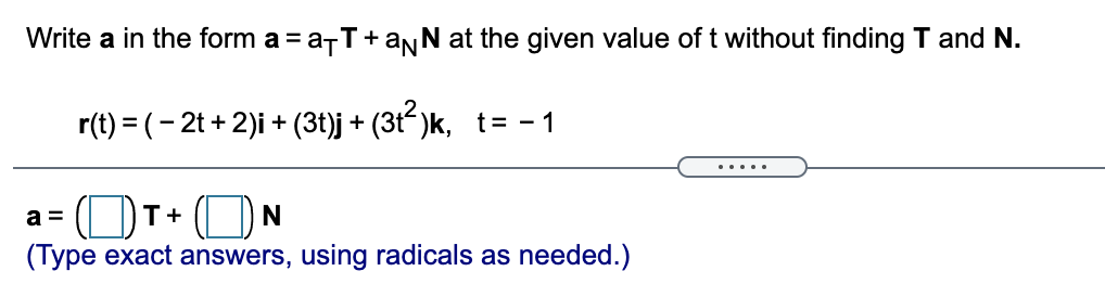 Write a in the form a = a-T+anN at the given value of t without finding T and N.
r(t) = (- 2t + 2)i + (3t)j + (3t-)k, t= - 1
.....
a =
T+
(Type exact answers, using radicals as needed.)
