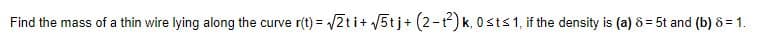 Find the mass of a thin wire lying along the curve r(t) = /2t i+ 5tj+ (2-) k, 0sts1, if the density is (a) 8 = 5t and (b) 8 = 1.
