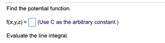 Find the potential function.
f(x,y,z) = (Use C as the arbitrary constant.)
Evaluate the line integral.
