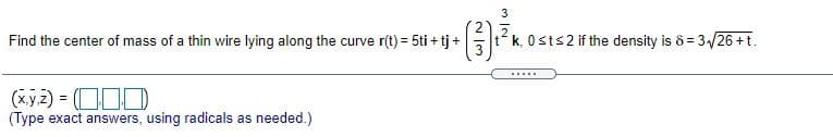 Find the center of mass of a thin wire lying along the curve r(t) = 5ti + tj +
tk, 0sts2 if the density is 8 = 3/26 +t.
3
....
(xyz) = OOD
(Type exact answers, using radicals as needed.)
