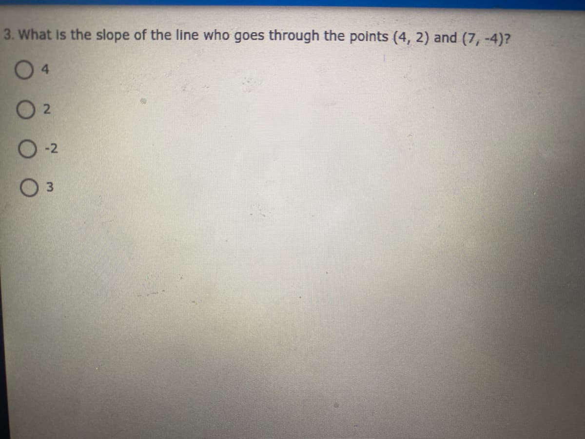 3. What is the slope of the line who goes through the points (4, 2) and (7,-4)?
0 4
O 3
