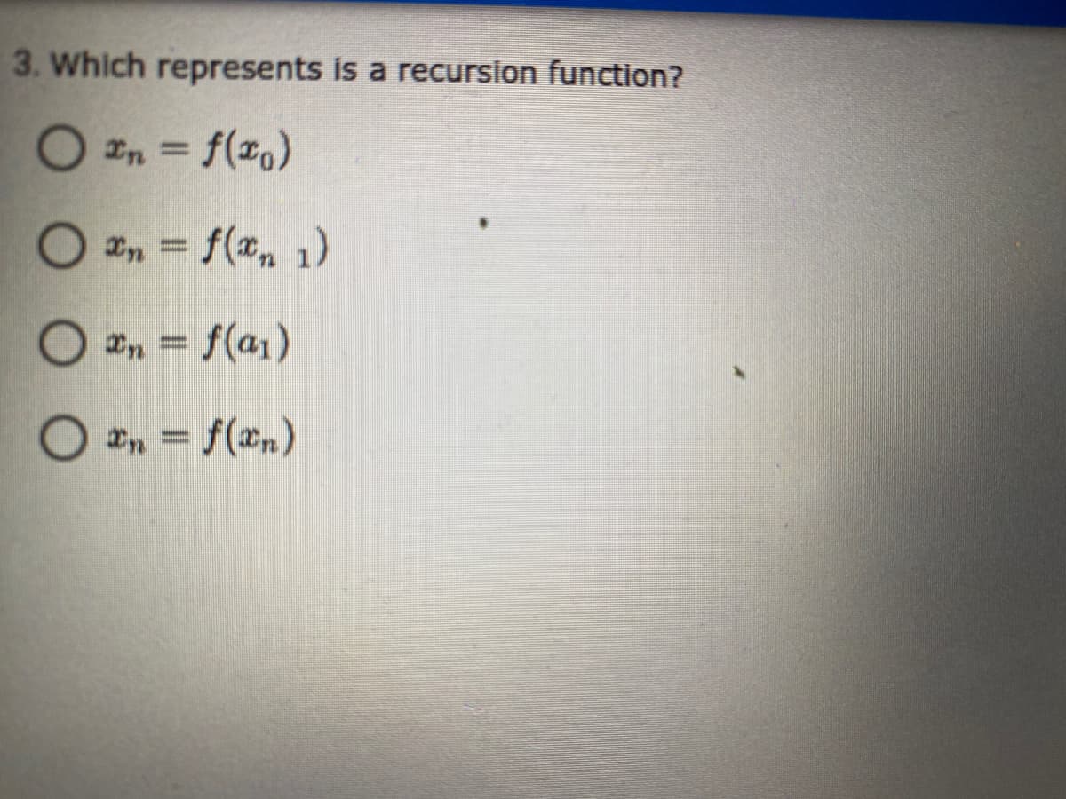 3. Which represents is a recursion function?
O *n = f(1,)
O #n = f(", 1)
%3D
O *n = f(a1)
O a, = f(xn)
