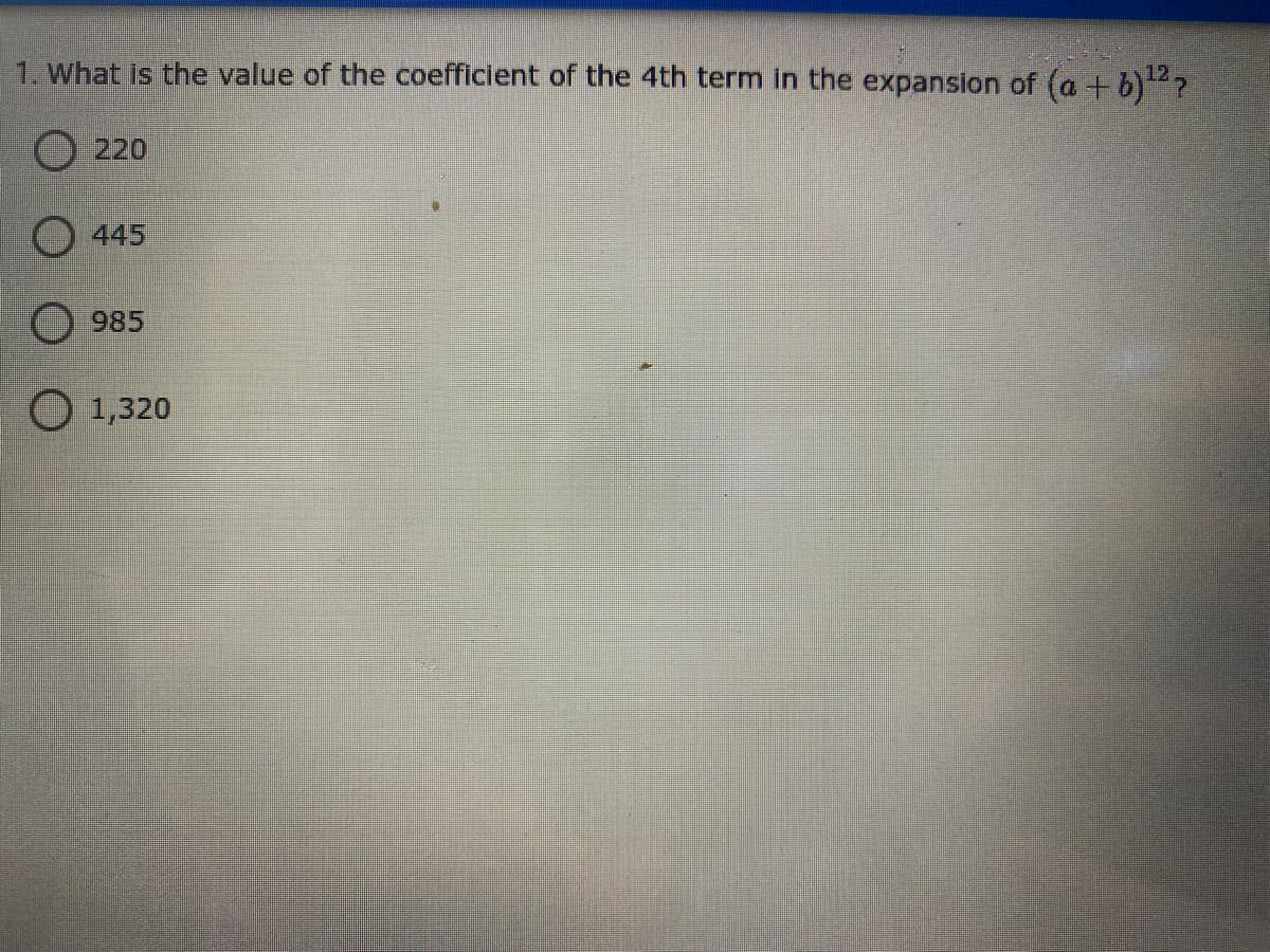 1. What is the value of the coefficient of the 4th term in the expansion of (a + b)7
O 220
445
985
O 1,320
