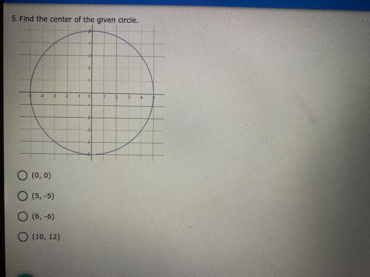 5. Find the center of the given circle.
3
O (0, 0)
(5,-5)
O (6, -6)
O (10, 12)

