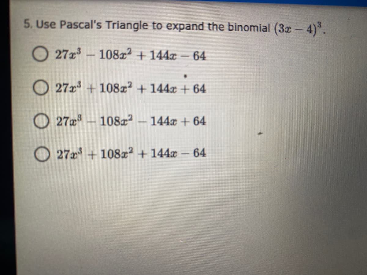5. Use Pascal's Triangle to expand the binomial (3z 4).
O 27x3-108x2 +144x– 64
O 27x3 +108x2 + 144x + 64
O 27x-108x2 - 144x +64
O 272 + 108z2 + 144x –64
