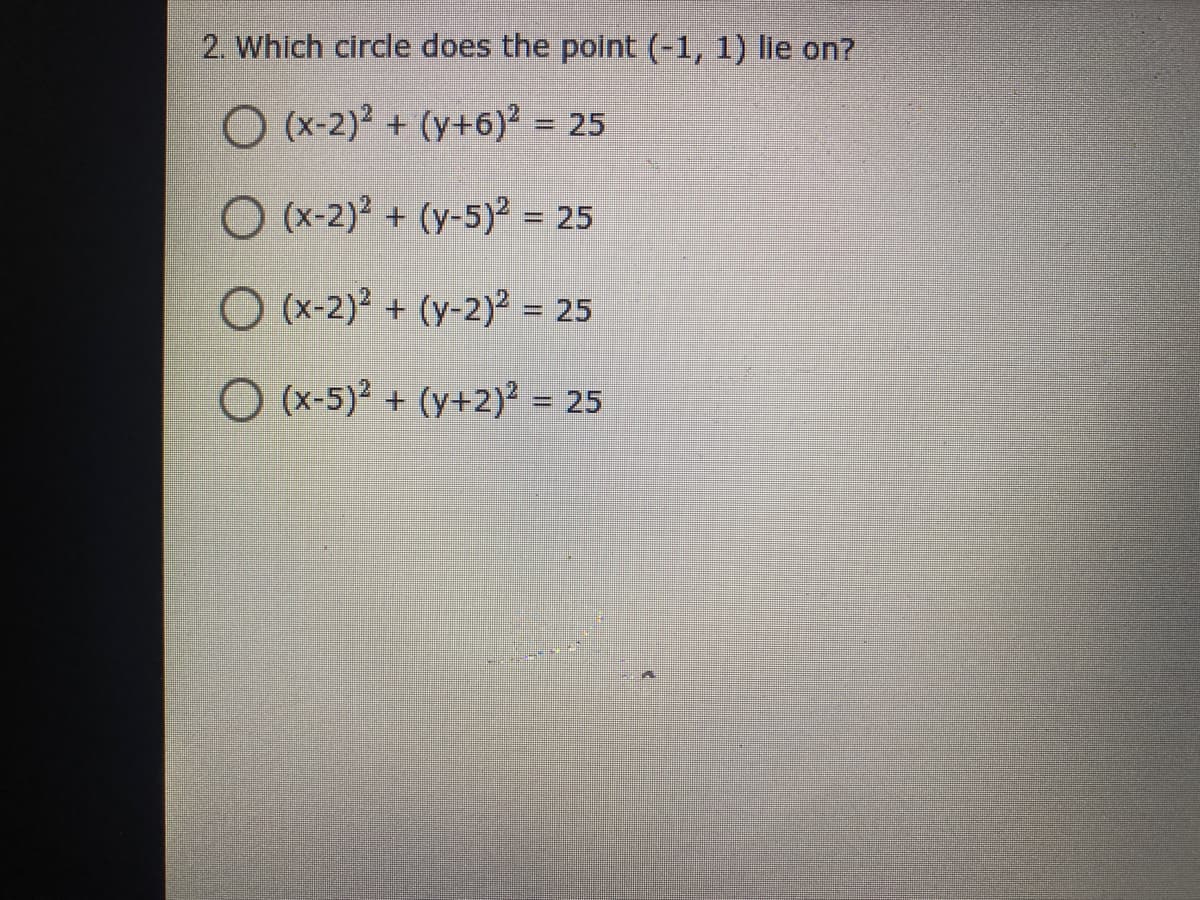 2. Which circle does the point (-1, 1) lie on?
O (x-2)? + (y+6)² = 25
%3D
O (x-2)2 + (y-5)² = 25
O (x-2)2 + (y-2)² = 25
%3D
O (x-5)2 + (y+2) = 25
%D
