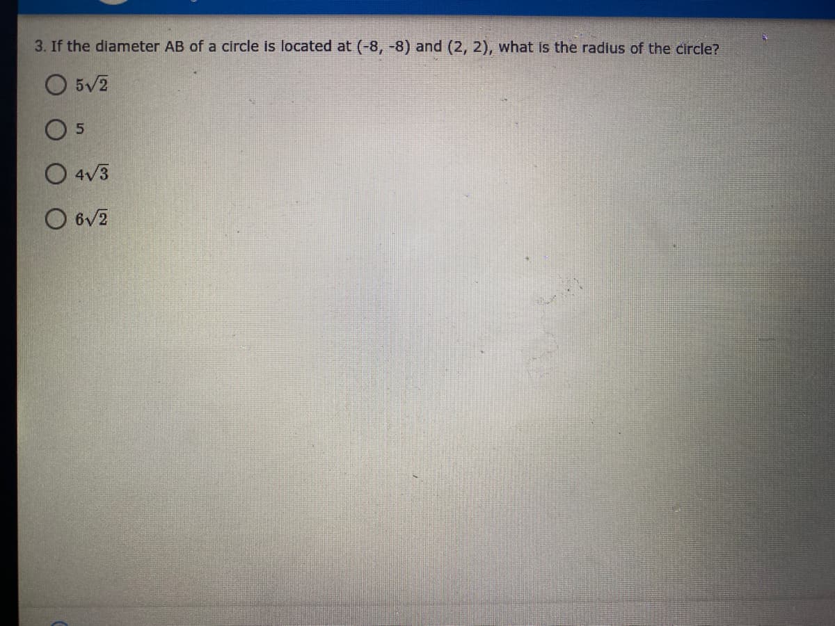 3. If the diameter AB of a circle is located at (-8, -8) and (2, 2), what is the radius of the circle?
O 5V2
O 5
O 4v3
O 6V2
