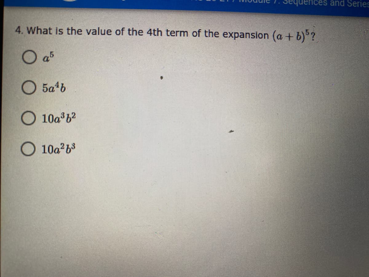 and Series
4. What is the value of the 4th term of the expansion (a + b)°?
O a5
O 5a+b
10a 6?
10a 63
