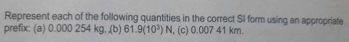 Represent each of the following quantities in the correct Sl form using an appropriate
prefix: (a) 0.000 254 kg, (b) 61.9(10³) N, (c) 0.007 41 km.