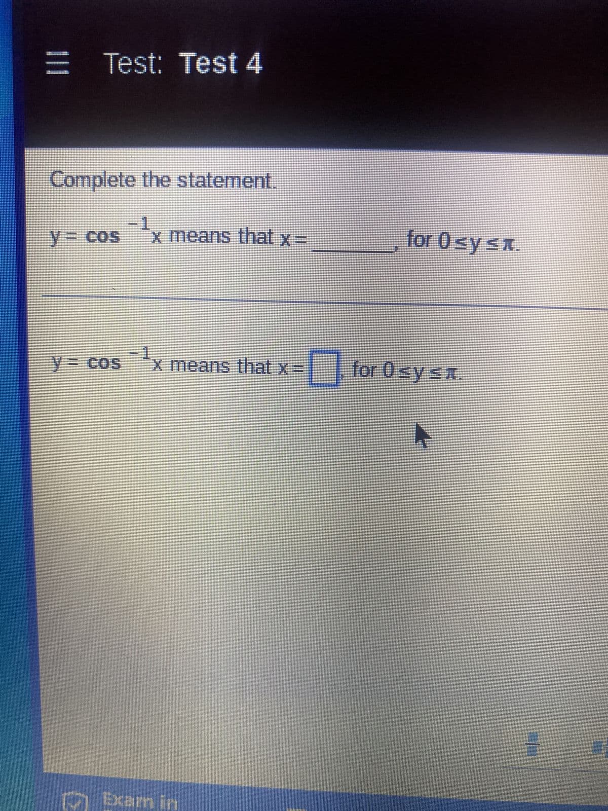 = Test: Test 4
Complete the statement.
y = cos
y = cos
1
x means that x =
for 0 ≤y ≤n.
x means that x= for 0<y sz
Exam in
+0