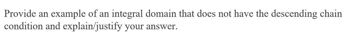 Provide an example of an integral domain that does not have the descending chain
condition and explain/justify your answer.
